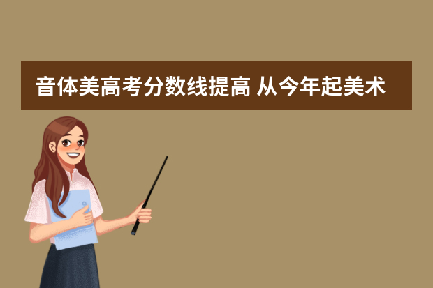 音体美高考分数线提高 从今年起美术特长生高考文化课分数和艺术分都普遍提高了？